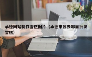 永兴承德网站制作雪糕图片（承德市区去哪里批发雪糕）