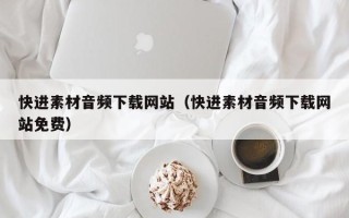 永兴快进素材音频下载网站（快进素材音频下载网站免费）