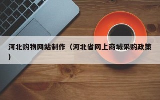永兴河北购物网站制作（河北省网上商城采购政策）