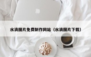 永兴水滴图片免费制作网站（水滴图片下载）