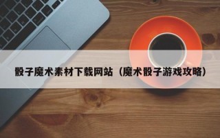 永兴骰子魔术素材下载网站（魔术骰子游戏攻略）